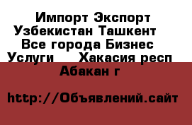 Импорт-Экспорт Узбекистан Ташкент  - Все города Бизнес » Услуги   . Хакасия респ.,Абакан г.